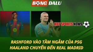 Rashford vào tầm ngắm của PSG - Haaland chuyển đến Real Madrid